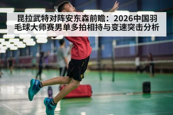 昆拉武特对阵安东森前瞻：2026中国羽毛球大师赛男单多拍相持与变速突击分析