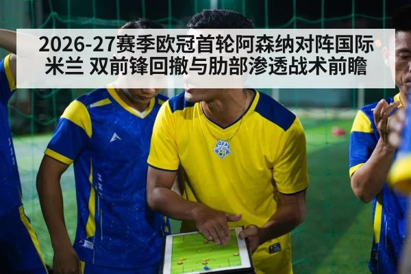 2026-27赛季欧冠首轮阿森纳对阵国际米兰 双前锋回撤与肋部渗透战术前瞻