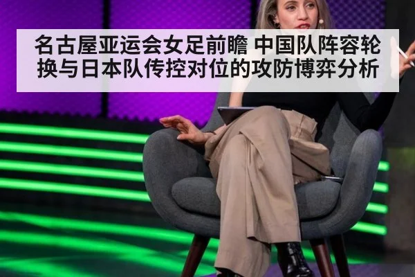 名古屋亚运会女足前瞻 中国队阵容轮换与日本队传控对位的攻防博弈分析