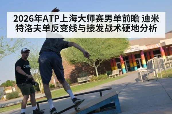 2026年ATP上海大师赛男单前瞻 迪米特洛夫单反变线与接发战术硬地分析