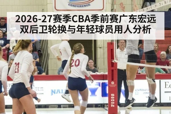 2026-27赛季CBA季前赛广东宏远双后卫轮换与年轻球员用人分析