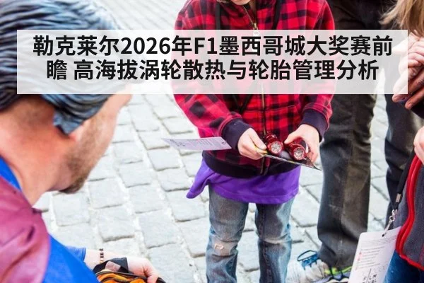 勒克莱尔2026年F1墨西哥城大奖赛前瞻 高海拔涡轮散热与轮胎管理分析