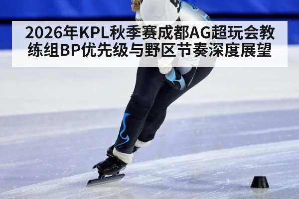 2026年KPL秋季赛成都AG超玩会教练组BP优先级与野区节奏深度展望