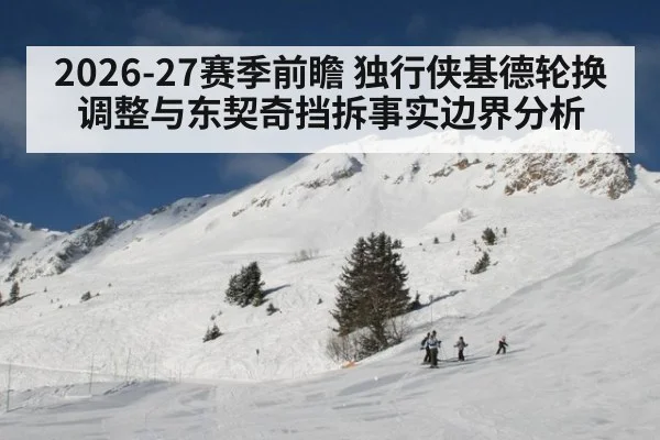 2026-27赛季前瞻 独行侠基德轮换调整与东契奇挡拆事实边界分析