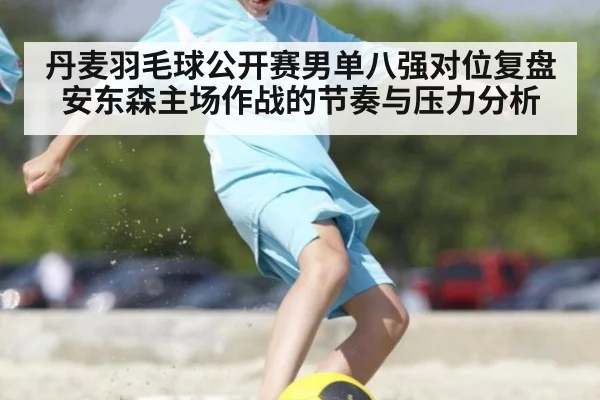 丹麦羽毛球公开赛男单八强对位复盘 安东森主场作战的节奏与压力分析